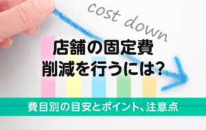 店舗の固定費削減を行うには？費目別の目安とポイント、注意点