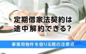 定期借家契約は途中解約できる？事業用物件を借りる際の注意点