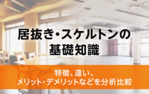 居抜き・スケルトンの基礎知識│特徴、違い、メリット・デメリットなどを分析比較