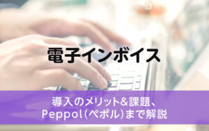 電子インボイス｜導入のメリット＆課題、Peppol（ペポル）まで解説