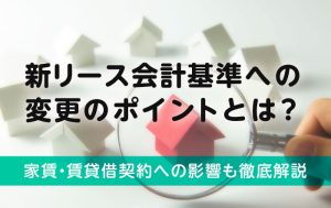 新リース会計基準への変更のポイントとは？家賃・賃貸借契約への影響も徹底解説