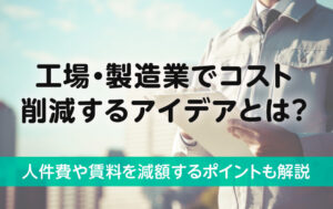 工場・製造業でコスト削減するアイデアとは？人件費や賃料を削減するポイントも解説