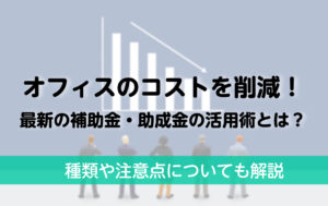 オフィスのコストを削減！最新の補助金・助成金の活用術とは？種類や注意点についても解説