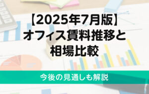 【2025年7月版】オフィス賃料推移と相場比較｜今後の見通しも解説
