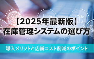 【2025年最新版】在庫管理システムの選び方|導入メリットと店舗コスト削減のポイント