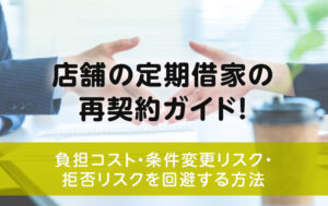 店舗の定期借家の再契約ガイド！負担コスト・条件変更リスク・拒否リスクを回避する方法