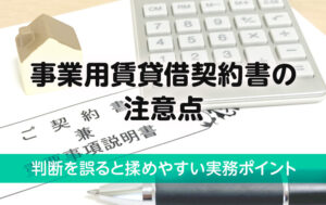 事業用賃貸借契約書の注意点｜判断を誤ると揉めやすい実務ポイント