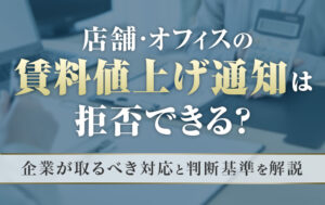 店舗・オフィスの賃料値上げ通知は拒否できる？企業が取るべき対応と判断基準を解説